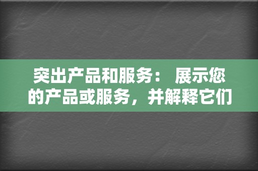 突出产品和服务： 展示您的产品或服务，并解释它们如何解决目标受众的问题或满足他们的需求。