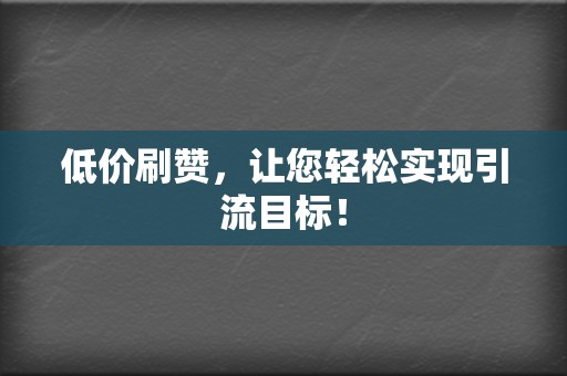 低价刷赞，让您轻松实现引流目标！