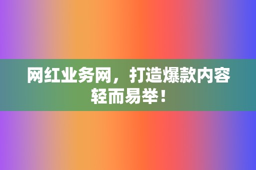 网红业务网，打造爆款内容轻而易举！