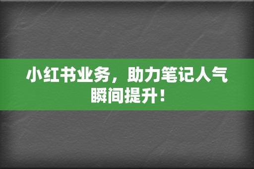 小红书业务，助力笔记人气瞬间提升！