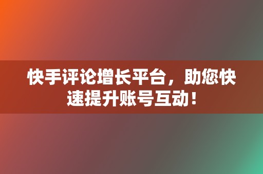 快手评论增长平台，助您快速提升账号互动！