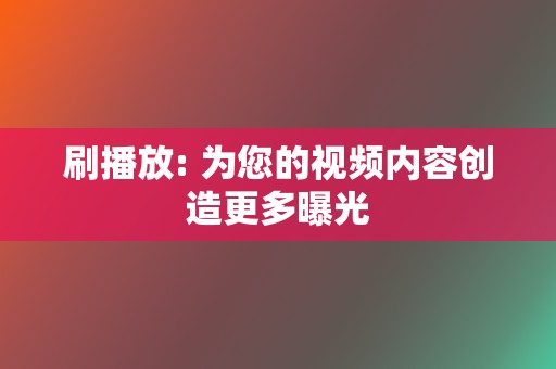 刷播放: 为您的视频内容创造更多曝光