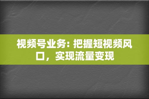 视频号业务: 把握短视频风口，实现流量变现