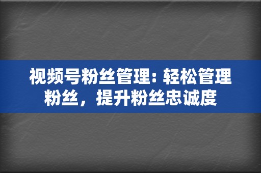 视频号粉丝管理: 轻松管理粉丝，提升粉丝忠诚度  第2张