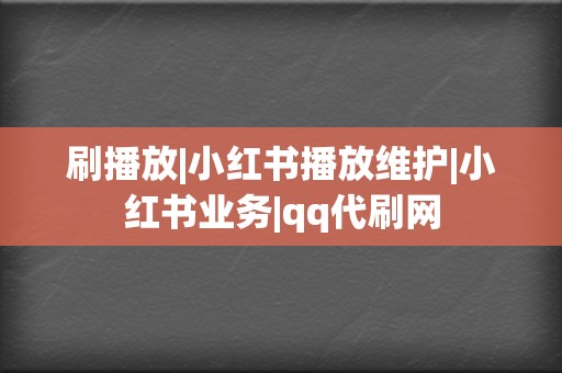 刷播放|小红书播放维护|小红书业务|qq代刷网