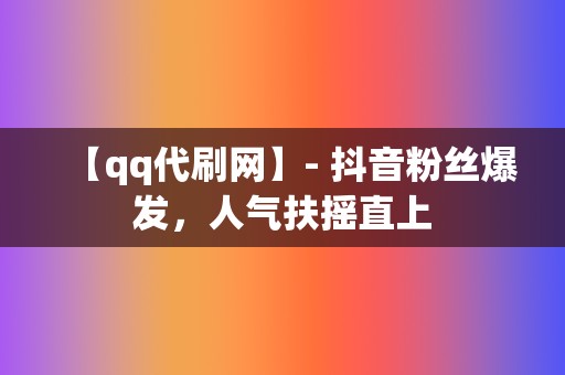 【qq代刷网】- 抖音粉丝爆发，人气扶摇直上  第2张