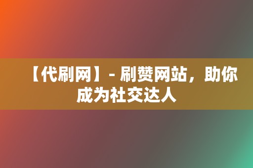 【代刷网】- 刷赞网站，助你成为社交达人