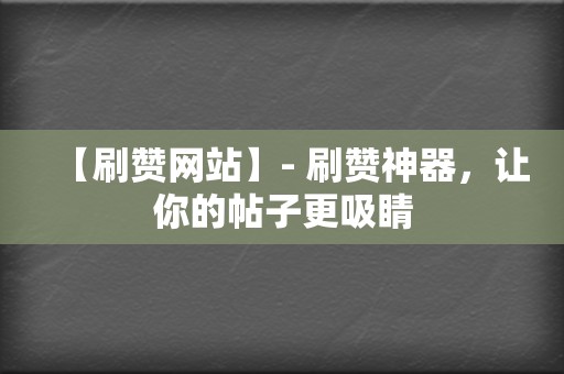 【刷赞网站】- 刷赞神器，让你的帖子更吸睛