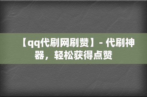 【qq代刷网刷赞】- 代刷神器，轻松获得点赞