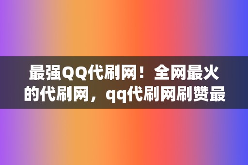 最强QQ代刷网！全网最火的代刷网，qq代刷网刷赞最便宜