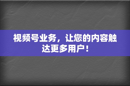 视频号业务，让您的内容触达更多用户！