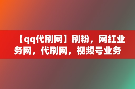 【qq代刷网】刷粉，网红业务网，代刷网，视频号业务