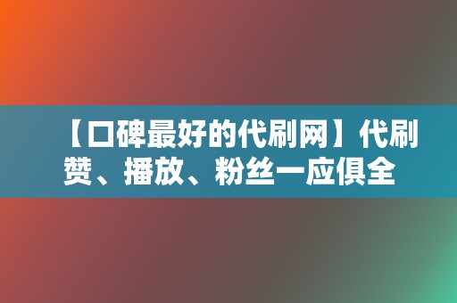 【口碑最好的代刷网】代刷赞、播放、粉丝一应俱全