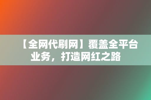 【全网代刷网】覆盖全平台业务，打造网红之路