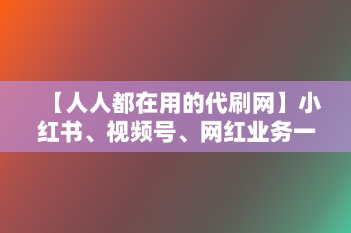 【人人都在用的代刷网】小红书、视频号、网红业务一网打尽