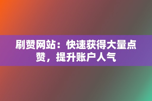 刷赞网站：快速获得大量点赞，提升账户人气  第2张