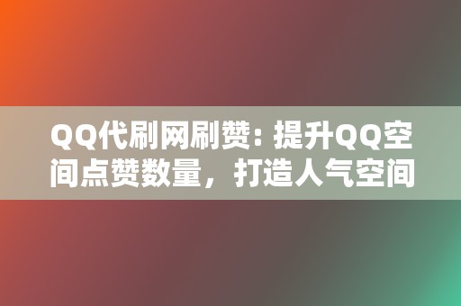 QQ代刷网刷赞: 提升QQ空间点赞数量，打造人气空间  第2张