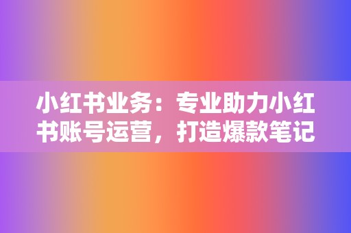 小红书业务：专业助力小红书账号运营，打造爆款笔记