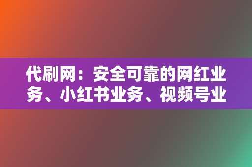 代刷网：安全可靠的网红业务、小红书业务、视频号业务代刷平台