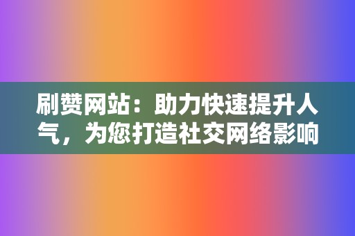 刷赞网站：助力快速提升人气，为您打造社交网络影响力