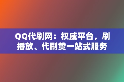 QQ代刷网：权威平台，刷播放、代刷赞一站式服务