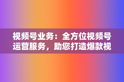 视频号业务：全方位视频号运营服务，助您打造爆款视频