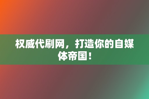 权威代刷网，打造你的自媒体帝国！