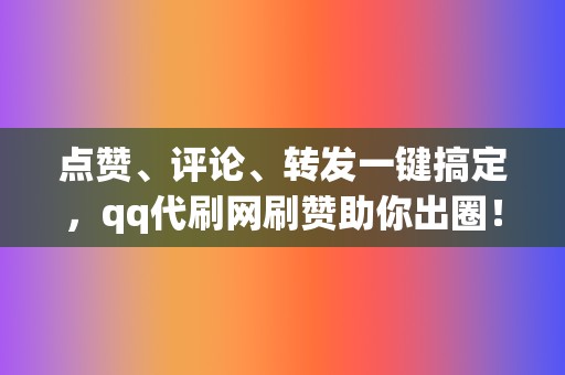 点赞、评论、转发一键搞定，qq代刷网刷赞助你出圈！