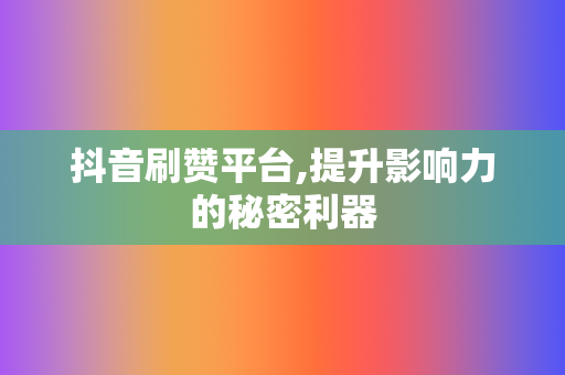 抖音刷赞平台,提升影响力的秘密利器