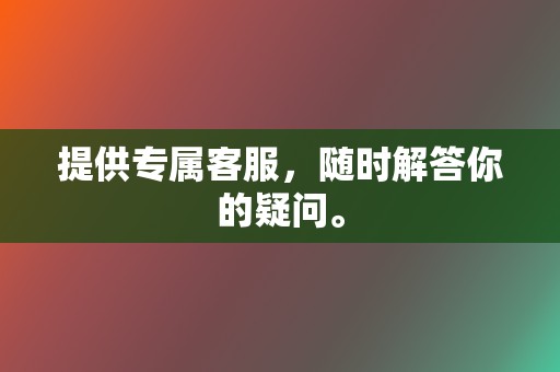 提供专属客服，随时解答你的疑问。  第2张