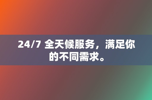 24/7 全天候服务，满足你的不同需求。