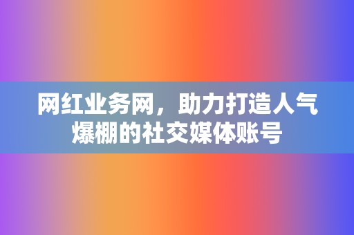 网红业务网，助力打造人气爆棚的社交媒体账号