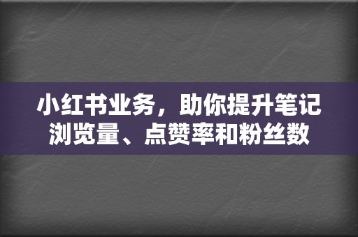 小红书业务，助你提升笔记浏览量、点赞率和粉丝数