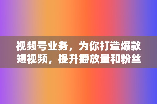 视频号业务，为你打造爆款短视频，提升播放量和粉丝关注