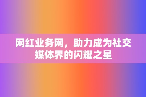 网红业务网，助力成为社交媒体界的闪耀之星  第2张