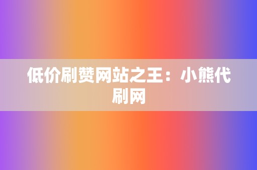 低价刷赞网站之王：小熊代刷网