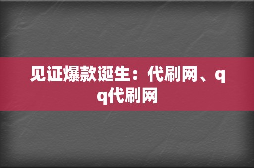 见证爆款诞生：代刷网、qq代刷网  第2张