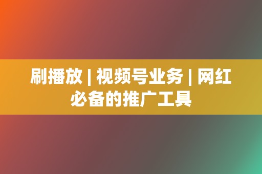 刷播放 | 视频号业务 | 网红必备的推广工具