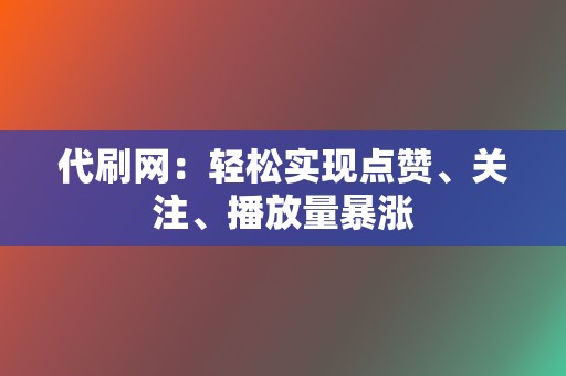 代刷网：轻松实现点赞、关注、播放量暴涨