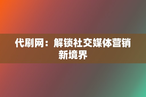 代刷网：解锁社交媒体营销新境界  第2张