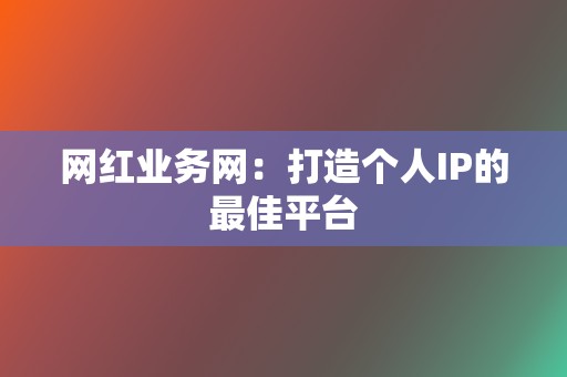 网红业务网：打造个人IP的最佳平台  第2张