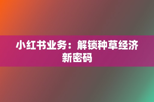 小红书业务：解锁种草经济新密码