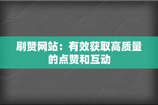 刷赞网站：有效获取高质量的点赞和互动