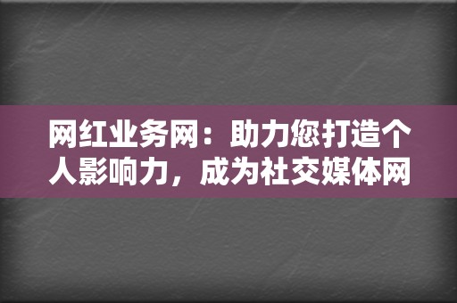 网红业务网：助力您打造个人影响力，成为社交媒体网红  第2张