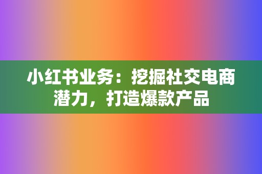 小红书业务：挖掘社交电商潜力，打造爆款产品