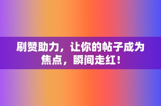 刷赞助力，让你的帖子成为焦点，瞬间走红！