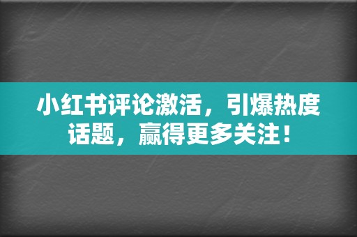 小红书评论激活，引爆热度话题，赢得更多关注！