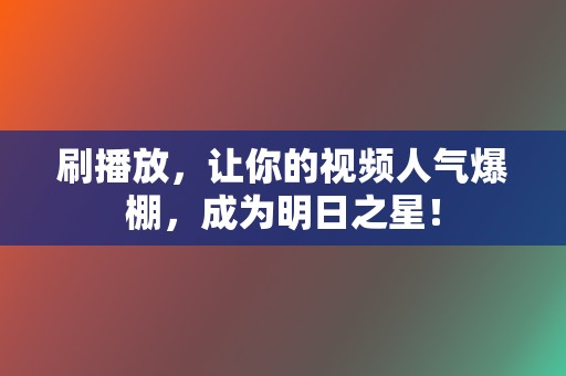 刷播放，让你的视频人气爆棚，成为明日之星！