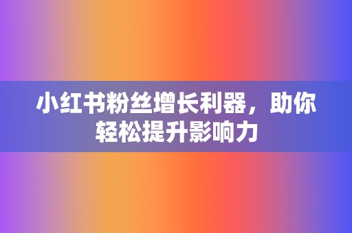 小红书粉丝增长利器，助你轻松提升影响力  第2张