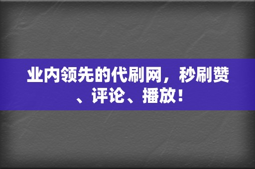 业内领先的代刷网，秒刷赞、评论、播放！